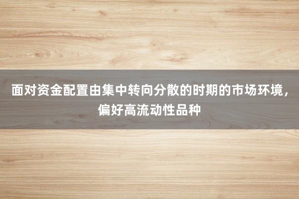 面对资金配置由集中转向分散的时期的市场环境,偏好高流动性品种