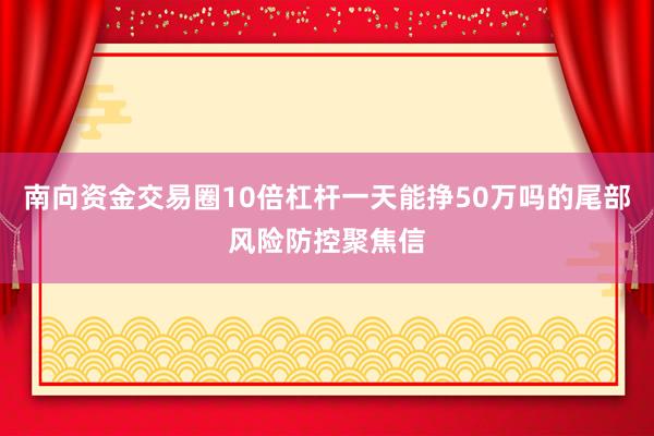 南向资金交易圈10倍杠杆一天能挣50万吗的尾部风险防控聚焦信