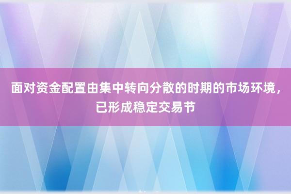 面对资金配置由集中转向分散的时期的市场环境，已形成稳定交易节