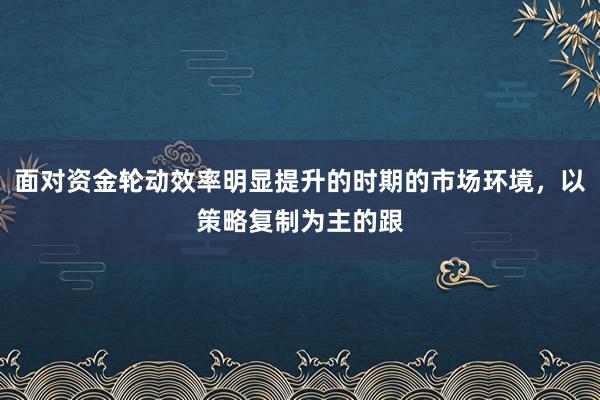 面对资金轮动效率明显提升的时期的市场环境，以策略复制为主的跟