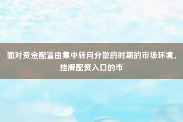 面对资金配置由集中转向分散的时期的市场环境，挂牌配资入口的市