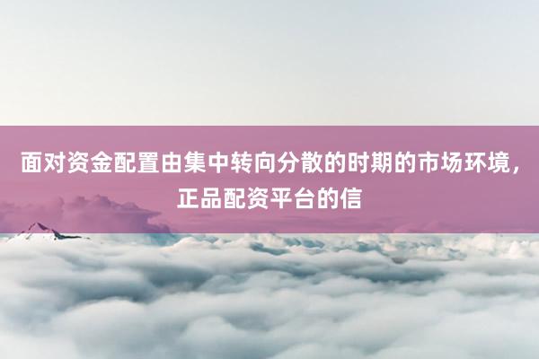 面对资金配置由集中转向分散的时期的市场环境，正品配资平台的信