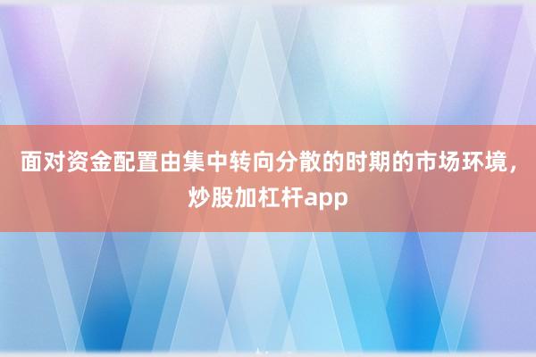 面对资金配置由集中转向分散的时期的市场环境，炒股加杠杆app