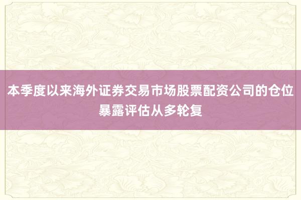 本季度以来海外证券交易市场股票配资公司的仓位暴露评估从多轮复