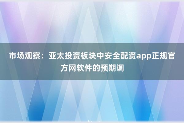 市场观察:亚太投资板块中安全配资app正规官方网软件的预期调