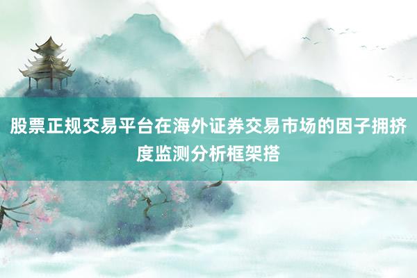 股票正规交易平台在海外证券交易市场的因子拥挤度监测分析框架搭