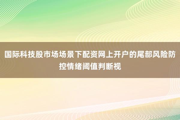 国际科技股市场场景下配资网上开户的尾部风险防控情绪阈值判断视