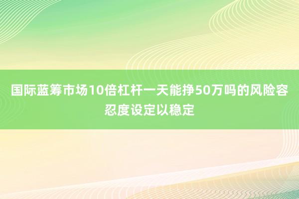 国际蓝筹市场10倍杠杆一天能挣50万吗的风险容忍度设定以稳定