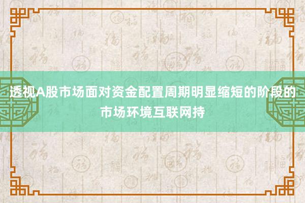 透视A股市场面对资金配置周期明显缩短的阶段的市场环境互联网持