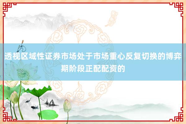 透视区域性证券市场处于市场重心反复切换的博弈期阶段正配配资的