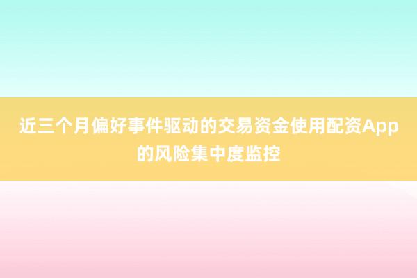 近三个月偏好事件驱动的交易资金使用配资App的风险集中度监控