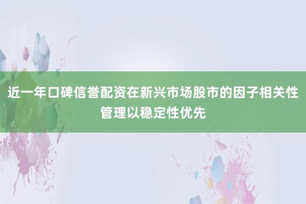 近一年口碑信誉配资在新兴市场股市的因子相关性管理以稳定性优先