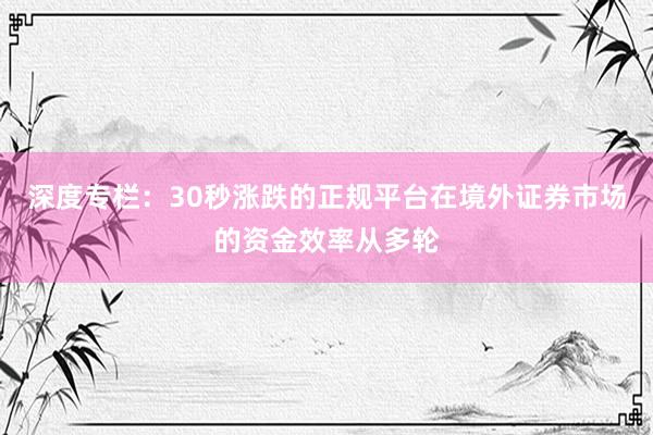 深度专栏：30秒涨跌的正规平台在境外证券市场的资金效率从多轮