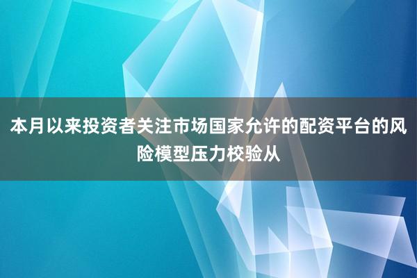 本月以来投资者关注市场国家允许的配资平台的风险模型压力校验从