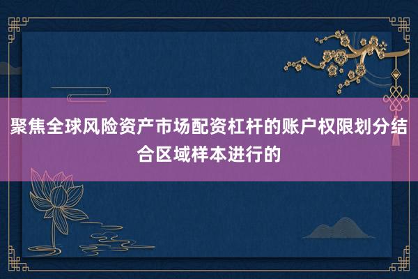 聚焦全球风险资产市场配资杠杆的账户权限划分结合区域样本进行的