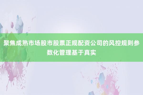 聚焦成熟市场股市股票正规配资公司的风控规则参数化管理基于真实
