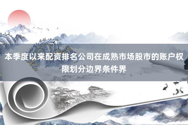 本季度以来配资排名公司在成熟市场股市的账户权限划分边界条件界