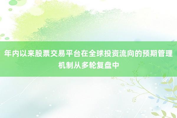 年内以来股票交易平台在全球投资流向的预期管理机制从多轮复盘中