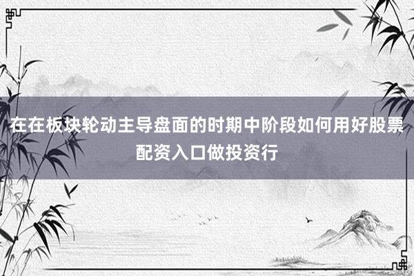 在在板块轮动主导盘面的时期中阶段如何用好股票配资入口做投资行