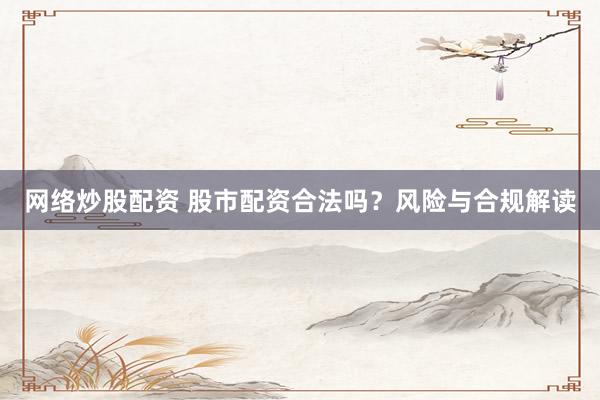 网络炒股配资 股市配资合法吗？风险与合规解读