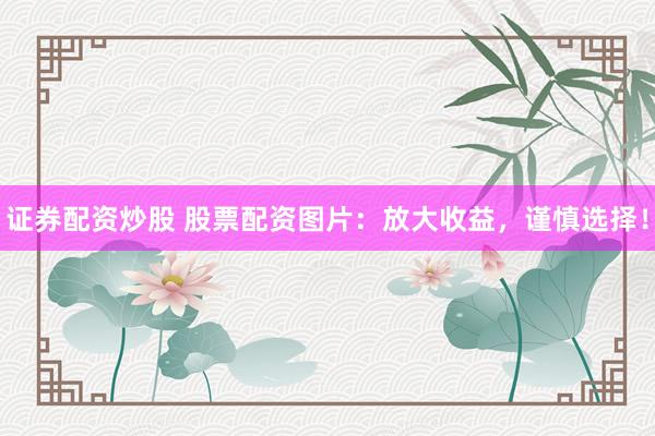 证券配资炒股 股票配资图片：放大收益，谨慎选择！