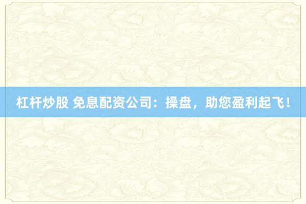 杠杆炒股 免息配资公司：操盘，助您盈利起飞！