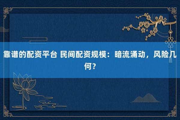 靠谱的配资平台 民间配资规模：暗流涌动，风险几何？