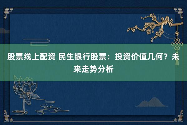 股票线上配资 民生银行股票：投资价值几何？未来走势分析