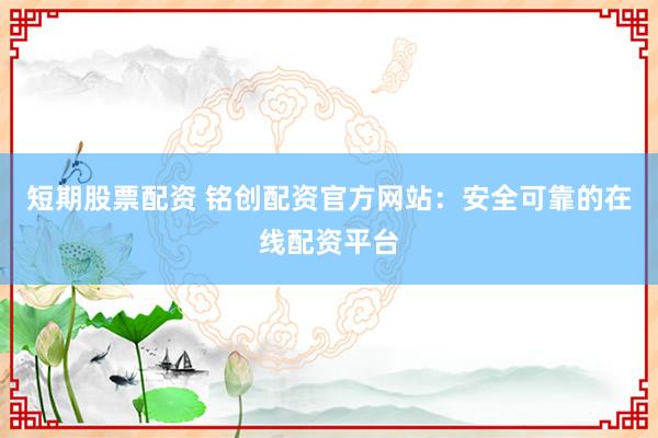 短期股票配资 铭创配资官方网站：安全可靠的在线配资平台