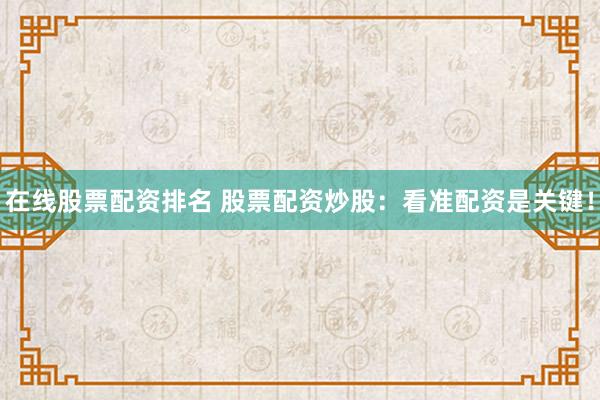 在线股票配资排名 股票配资炒股：看准配资是关键！