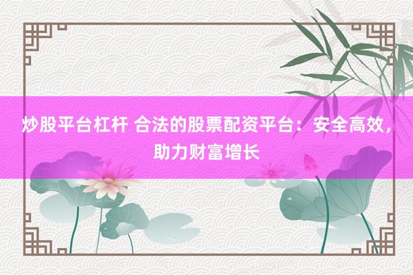 炒股平台杠杆 合法的股票配资平台：安全高效，助力财富增长