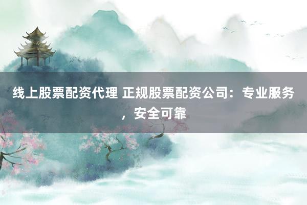 线上股票配资代理 正规股票配资公司：专业服务，安全可靠