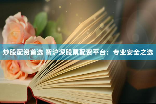 炒股配资首选 智沪深股票配资平台：专业安全之选