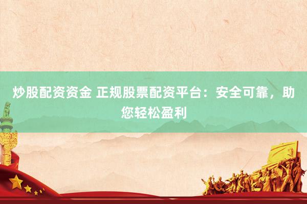 炒股配资资金 正规股票配资平台：安全可靠，助您轻松盈利