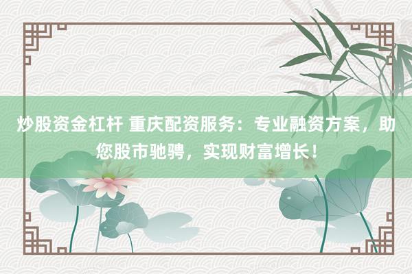 炒股资金杠杆 重庆配资服务：专业融资方案，助您股市驰骋，实现财富增长！