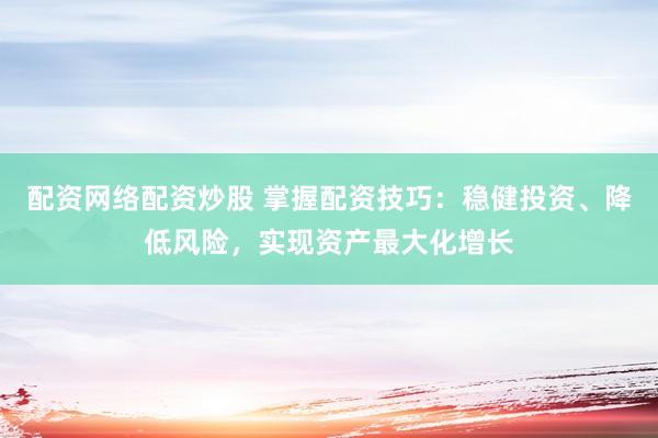 配资网络配资炒股 掌握配资技巧：稳健投资、降低风险，实现资产最大化增长
