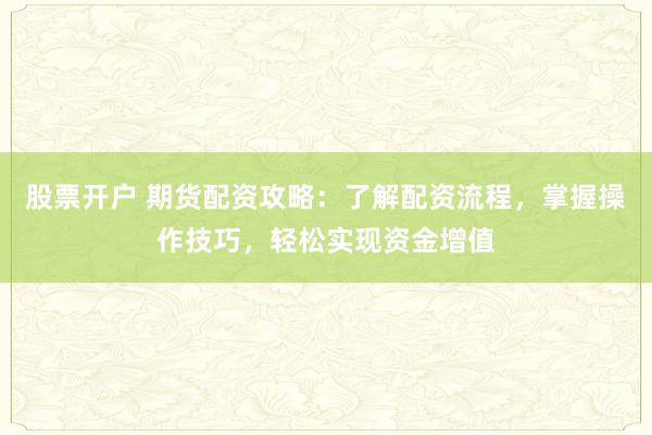股票开户 期货配资攻略：了解配资流程，掌握操作技巧，轻松实现资金增值
