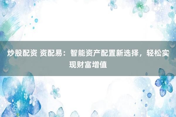 炒股配资 资配易：智能资产配置新选择，轻松实现财富增值