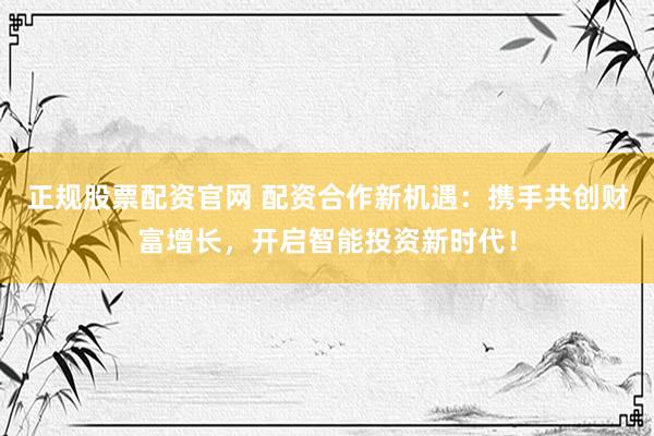 正规股票配资官网 配资合作新机遇：携手共创财富增长，开启智能投资新时代！