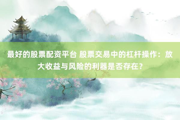 最好的股票配资平台 股票交易中的杠杆操作：放大收益与风险的利器是否存在？
