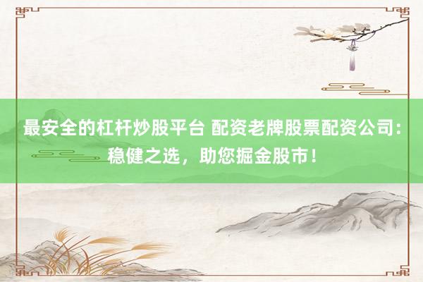 最安全的杠杆炒股平台 配资老牌股票配资公司：稳健之选，助您掘金股市！