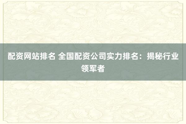 配资网站排名 全国配资公司实力排名：揭秘行业领军者