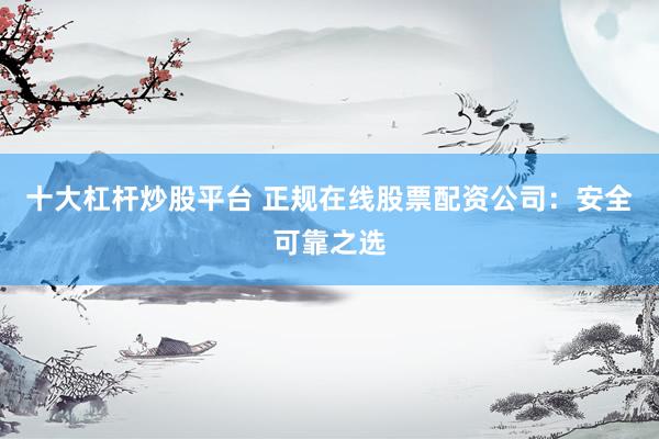 十大杠杆炒股平台 正规在线股票配资公司：安全可靠之选