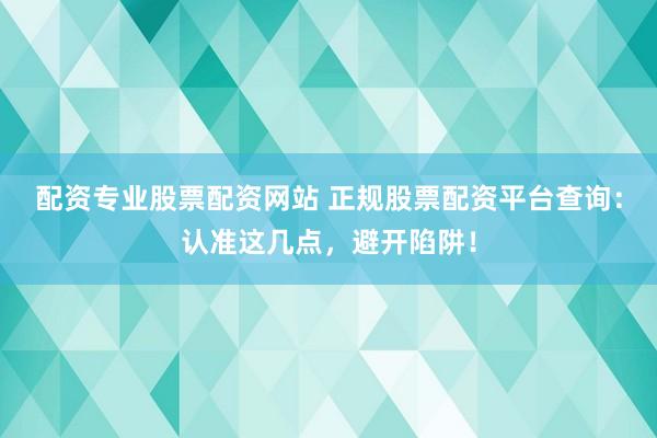 配资专业股票配资网站 正规股票配资平台查询：认准这几点，避开陷阱！