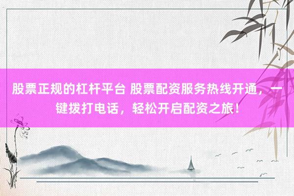 股票正规的杠杆平台 股票配资服务热线开通，一键拨打电话，轻松开启配资之旅！