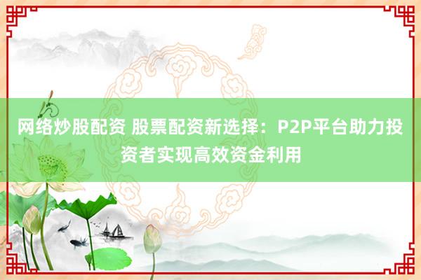 网络炒股配资 股票配资新选择：P2P平台助力投资者实现高效资金利用