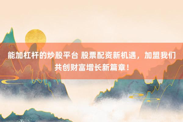 能加杠杆的炒股平台 股票配资新机遇，加盟我们共创财富增长新篇章！