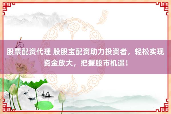 股票配资代理 股股宝配资助力投资者，轻松实现资金放大，把握股市机遇！