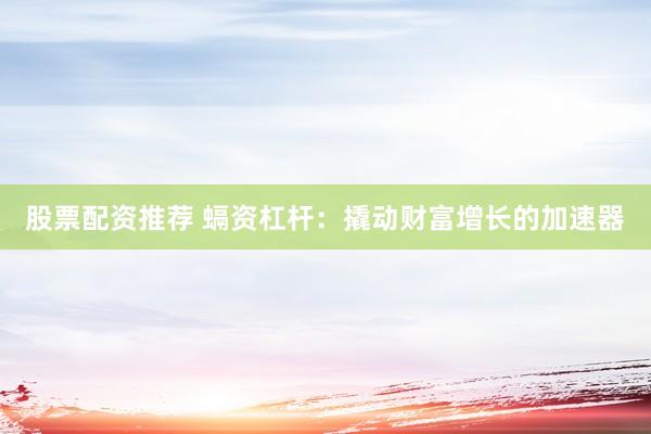 股票配资推荐 螎资杠杆：撬动财富增长的加速器