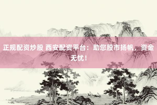 正规配资炒股 西安配资平台：助您股市扬帆，资金无忧！